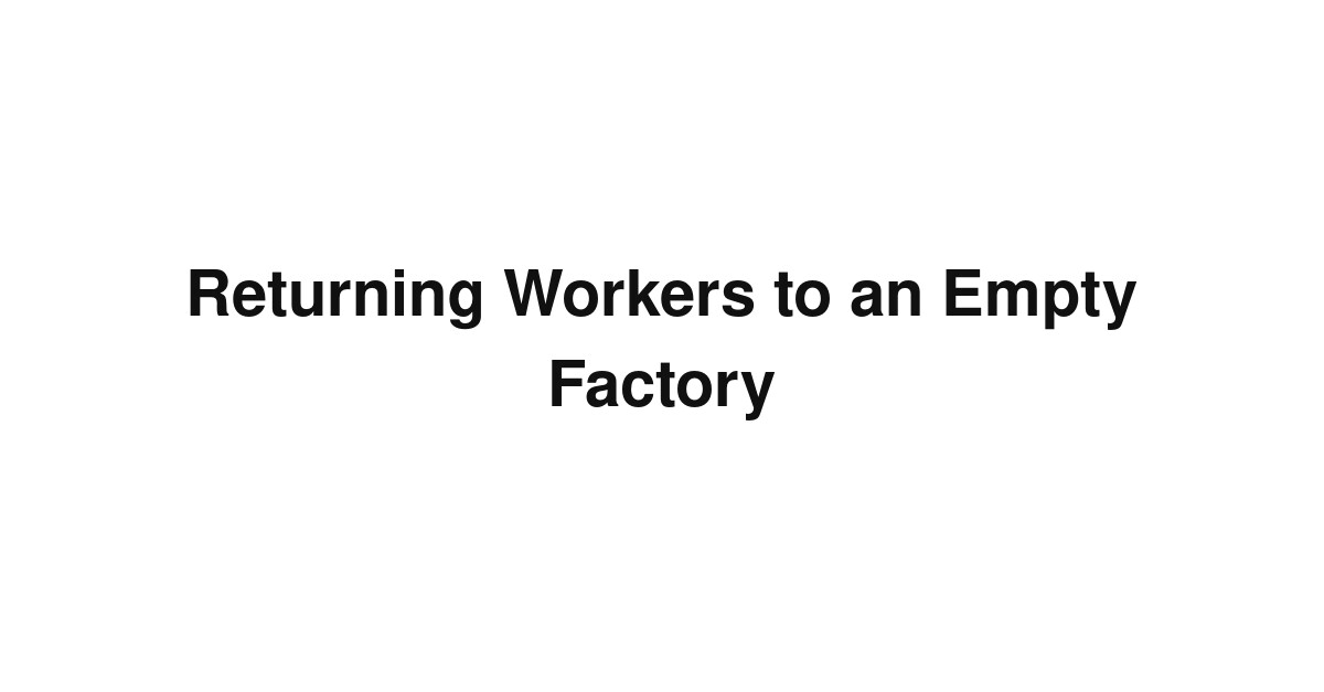 Returning Workers to an Empty Factory