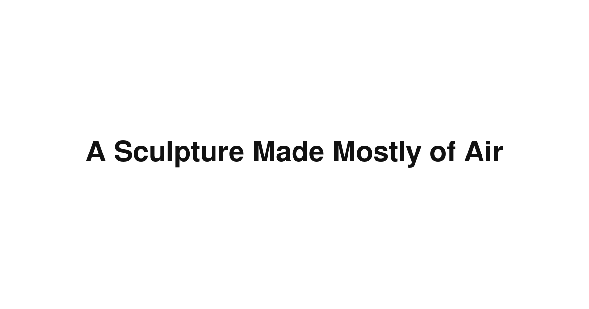 A Sculpture Made Mostly of Air