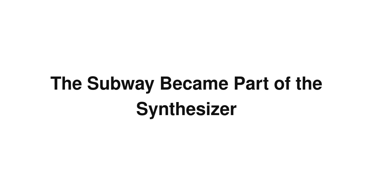 The Subway Became Part of the Synthesizer