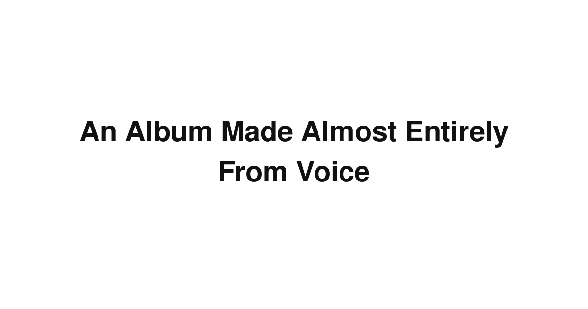 An Album Made Almost Entirely From Voice