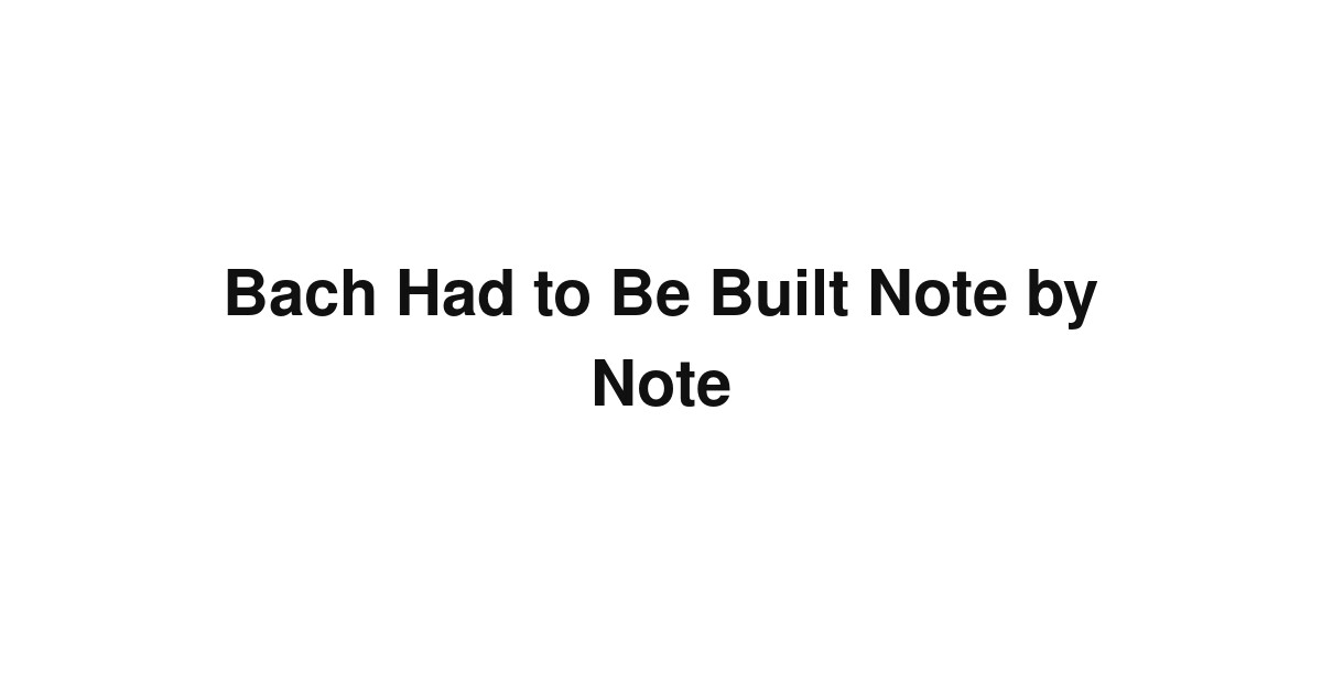 Bach Had to Be Built Note by Note