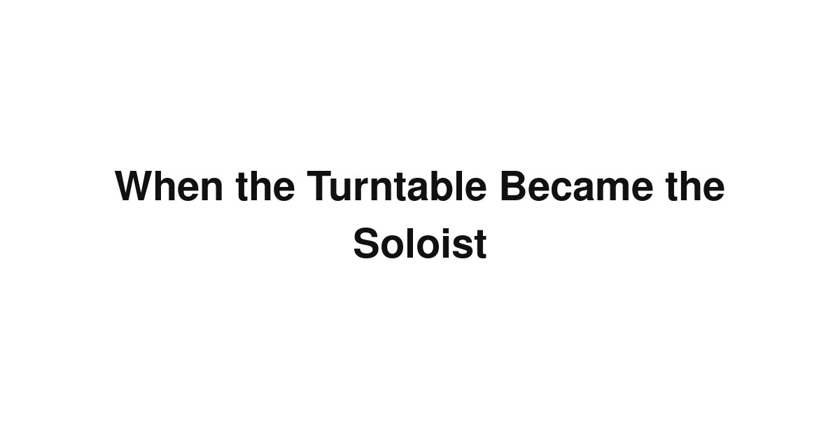 When the Turntable Became the Soloist