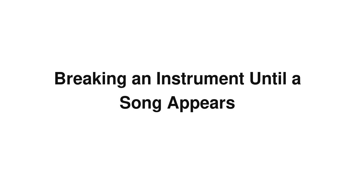 Breaking an Instrument Until a Song Appears