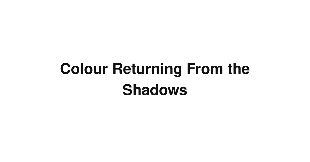 Colour Returning From the Shadows
