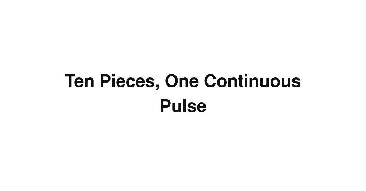 Ten Pieces, One Continuous Pulse