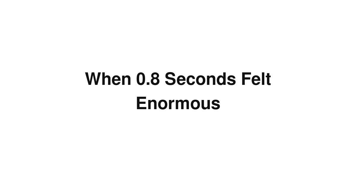 When 0.8 Seconds Felt Enormous