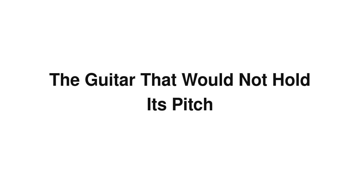 The Guitar That Would Not Hold Its Pitch