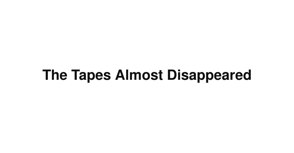 The Tapes Almost Disappeared